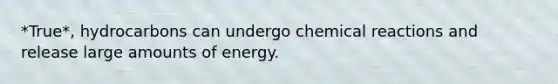 *True*, hydrocarbons can undergo chemical reactions and release large amounts of energy.