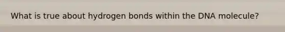 What is true about hydrogen bonds within the DNA molecule?