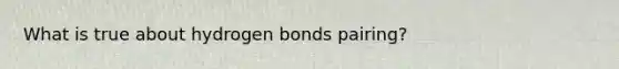 What is true about hydrogen bonds pairing?