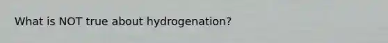 What is NOT true about hydrogenation?