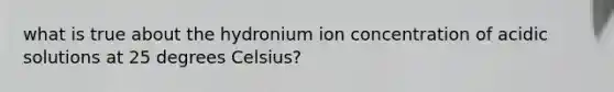 what is true about the hydronium ion concentration of acidic solutions at 25 degrees Celsius?