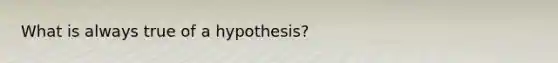 What is always true of a hypothesis?