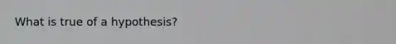 What is true of a hypothesis?