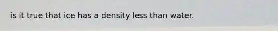 is it true that ice has a density less than water.