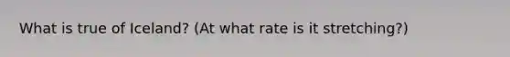 What is true of Iceland? (At what rate is it stretching?)
