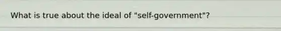 What is true about the ideal of "self-government"?