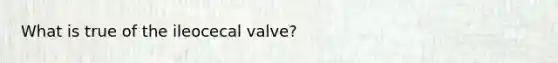 What is true of the ileocecal valve?