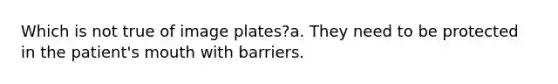 Which is not true of image plates?a. They need to be protected in the patient's mouth with barriers.