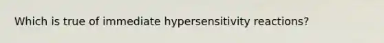 Which is true of immediate hypersensitivity reactions?