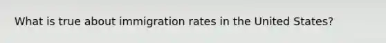 What is true about immigration rates in the United States?