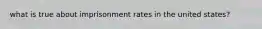 what is true about imprisonment rates in the united states?