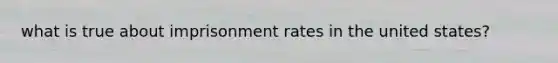 what is true about imprisonment rates in the united states?