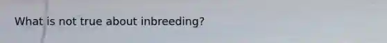 What is not true about inbreeding?