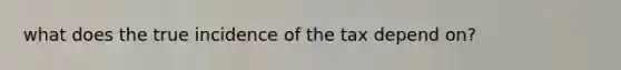 what does the true incidence of the tax depend on?