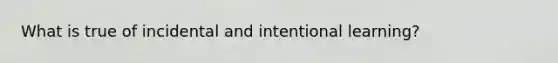 What is true of incidental and intentional learning?