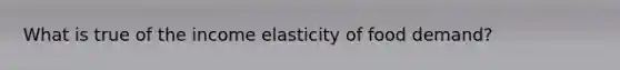 What is true of the income elasticity of food demand?