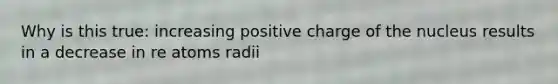 Why is this true: increasing positive charge of the nucleus results in a decrease in re atoms radii