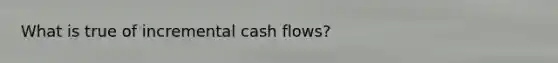 What is true of incremental cash flows?