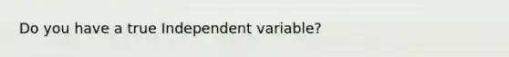 Do you have a true Independent variable?