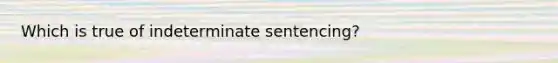 Which is true of indeterminate sentencing?