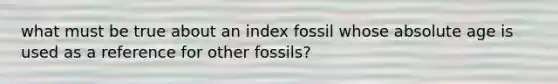 what must be true about an index fossil whose absolute age is used as a reference for other fossils?