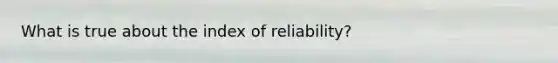 What is true about the index of reliability?