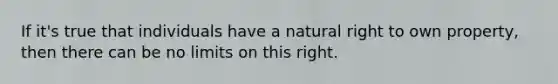 If it's true that individuals have a natural right to own property, then there can be no limits on this right.