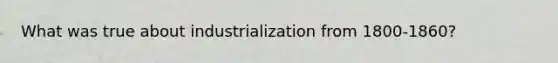 What was true about industrialization from 1800-1860?