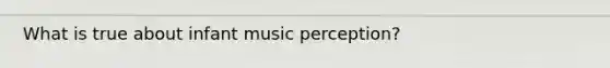 What is true about infant music perception?