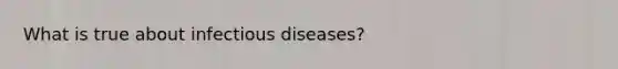 What is true about infectious diseases?