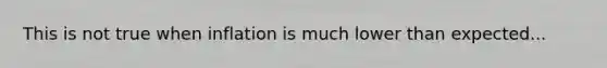 This is not true when inflation is much lower than expected...