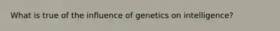 What is true of the influence of genetics on intelligence?