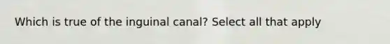 Which is true of the inguinal canal? Select all that apply