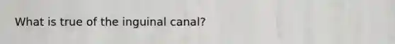 What is true of the inguinal canal?