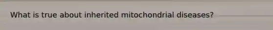 What is true about inherited mitochondrial diseases?