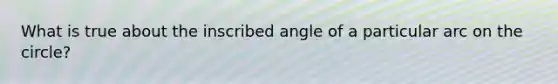 What is true about the inscribed angle of a particular arc on the circle?