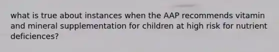 what is true about instances when the AAP recommends vitamin and mineral supplementation for children at high risk for nutrient deficiences?