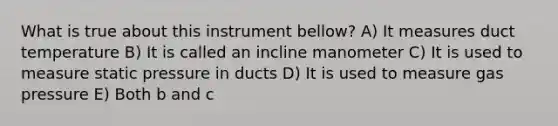 What is true about this instrument bellow? A) It measures duct temperature B) It is called an incline manometer C) It is used to measure static pressure in ducts D) It is used to measure gas pressure E) Both b and c