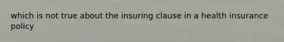 which is not true about the insuring clause in a health insurance policy