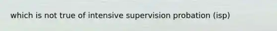 which is not true of intensive supervision probation (isp)