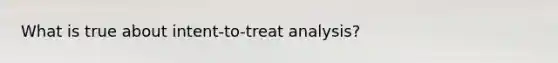 What is true about intent-to-treat analysis?