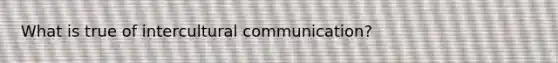 What is true of intercultural communication?