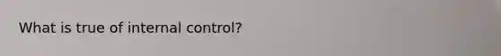 What is true of internal control?
