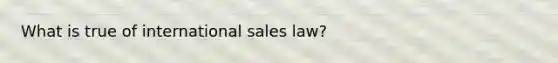 What is true of international sales law?