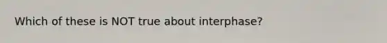 Which of these is NOT true about interphase?