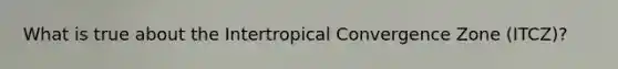 What is true about the Intertropical Convergence Zone (ITCZ)?