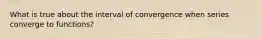 What is true about the interval of convergence when series converge to functions?