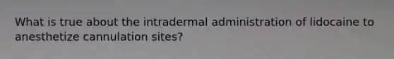 What is true about the intradermal administration of lidocaine to anesthetize cannulation sites?