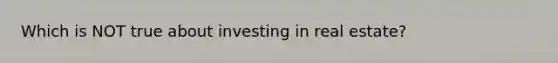 Which is NOT true about investing in real estate?