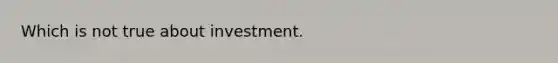 Which is not true about investment.